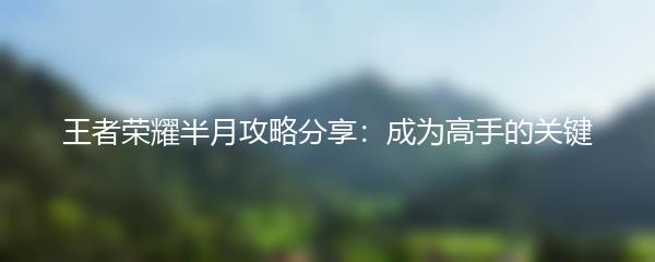 王者荣耀半月攻略分享：成为高手的关键