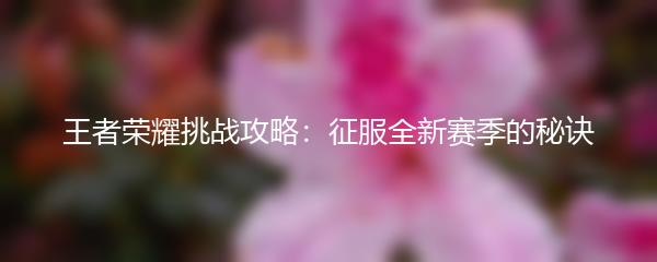 王者荣耀挑战攻略：征服全新赛季的秘诀