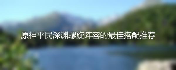 原神平民深渊螺旋阵容的最佳搭配推荐