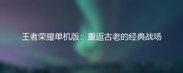王者荣耀单机版：重返古老的经典战场