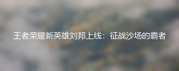 王者荣耀新英雄刘邦上线：征战沙场的霸者