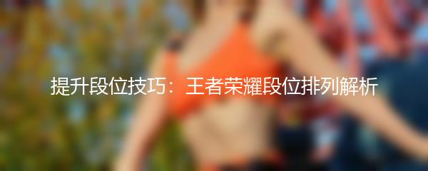 提升段位技巧：王者荣耀段位排列解析