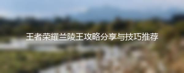 王者荣耀兰陵王攻略分享与技巧推荐