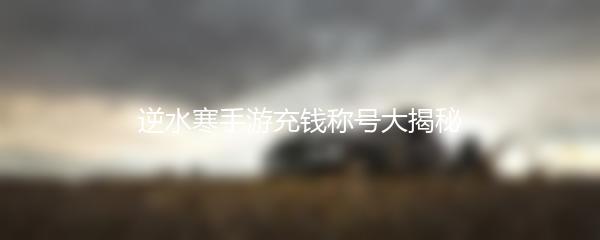 逆水寒手游充钱称号大揭秘