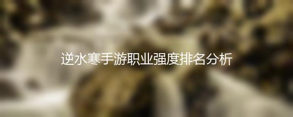 逆水寒手游职业强度排名分析