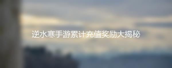 逆水寒手游累计充值奖励大揭秘
