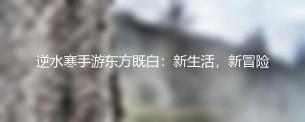 逆水寒手游东方既白：新生活，新冒险
