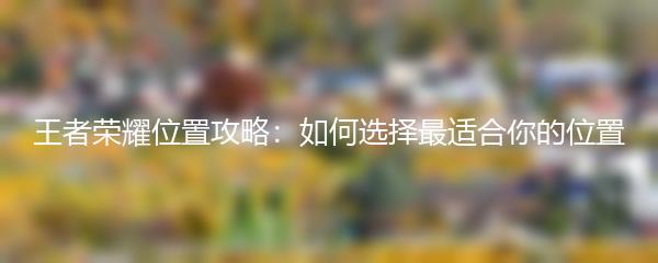 王者荣耀位置攻略：如何选择最适合你的位置