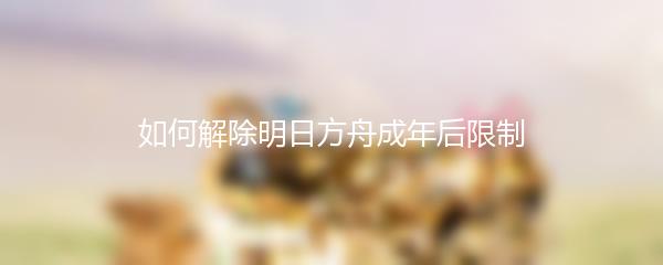 如何解除明日方舟成年后限制