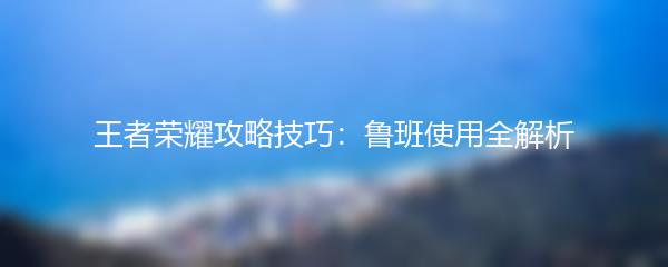 王者荣耀攻略技巧：鲁班使用全解析