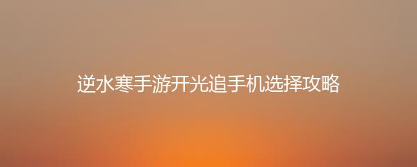 逆水寒手游开光追手机选择攻略