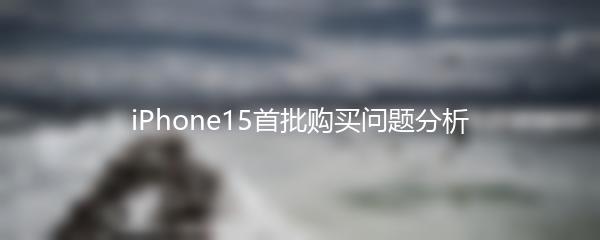 iPhone15首批购买问题分析