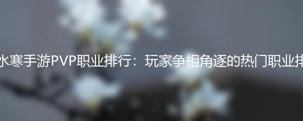 逆水寒手游PVP职业排行：玩家争相角逐的热门职业排名
