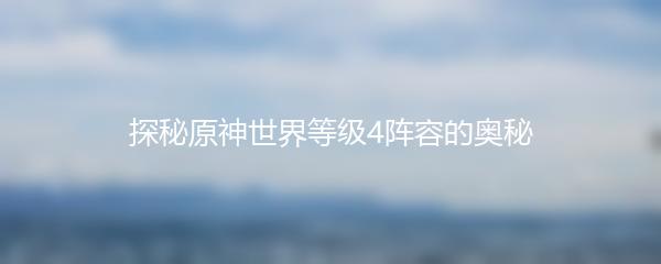 探秘原神世界等级4阵容的奥秘