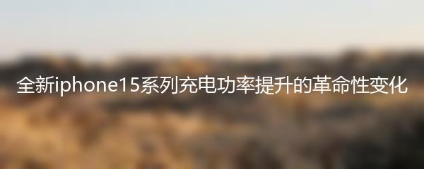 全新iphone15系列充电功率提升的革命性变化