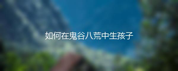如何在鬼谷八荒中生孩子