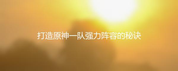 打造原神一队强力阵容的秘诀