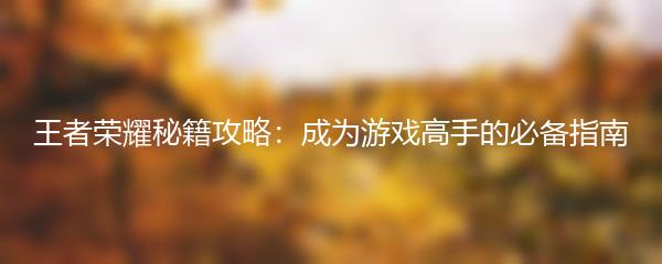 王者荣耀秘籍攻略：成为游戏高手的必备指南