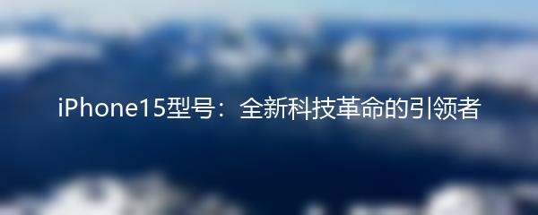 iPhone15型号：全新科技革命的引领者