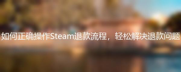 如何正确操作Steam退款流程，轻松解决退款问题
