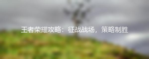 王者荣耀攻略：征战战场，策略制胜
