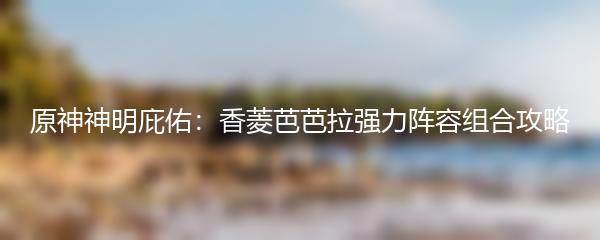 原神神明庇佑：香菱芭芭拉强力阵容组合攻略