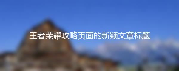 王者荣耀攻略页面的新颖文章标题