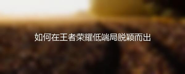 如何在王者荣耀低端局脱颖而出