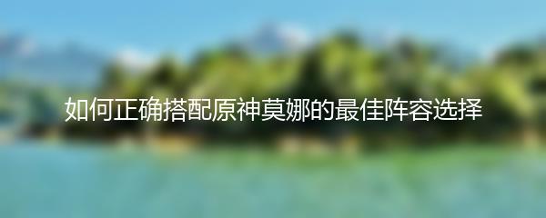 如何正确搭配原神莫娜的最佳阵容选择