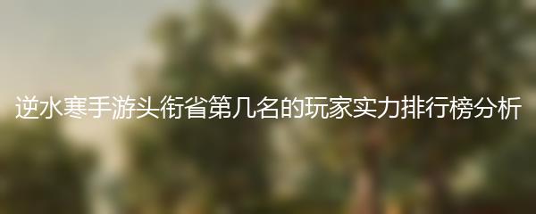 逆水寒手游头衔省第几名的玩家实力排行榜分析