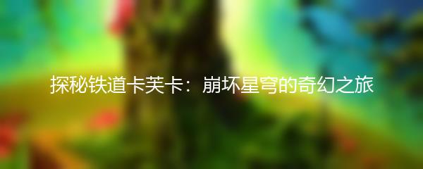 探秘铁道卡芙卡：崩坏星穹的奇幻之旅