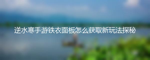 逆水寒手游铁衣面板怎么获取新玩法探秘