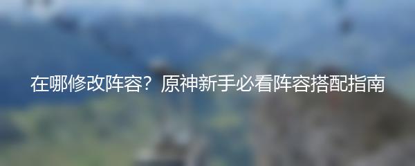 在哪修改阵容？原神新手必看阵容搭配指南