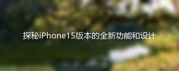 探秘iPhone15版本的全新功能和设计