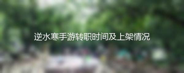 逆水寒手游转职时间及上架情况