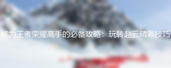 成为王者荣耀高手的必备攻略：玩转赵云精彩技巧