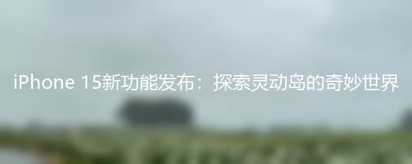 iPhone 15新功能发布：探索灵动岛的奇妙世界