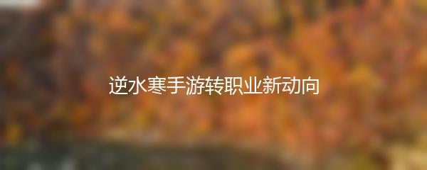 逆水寒手游转职业新动向