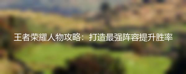 王者荣耀人物攻略：打造最强阵容提升胜率