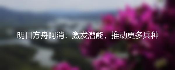 明日方舟阿消：激发潜能，推动更多兵种
