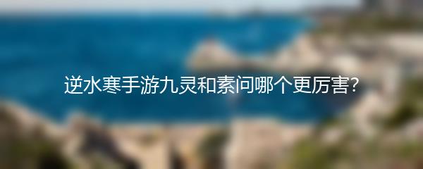 逆水寒手游九灵和素问哪个更厉害？