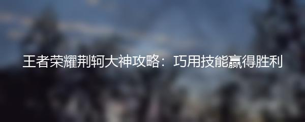 王者荣耀荆轲大神攻略：巧用技能赢得胜利