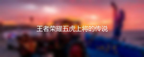 王者荣耀五虎上将的传说