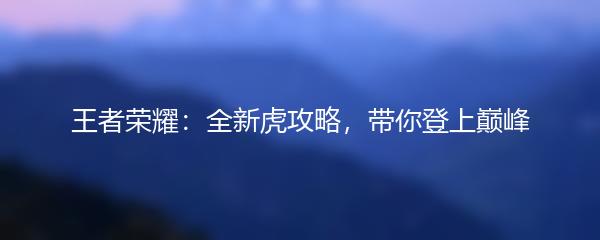 王者荣耀：全新虎攻略，带你登上巅峰