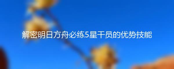 解密明日方舟必练5星干员的优势技能