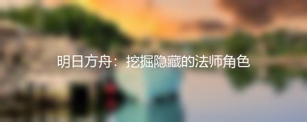 明日方舟：挖掘隐藏的法师角色