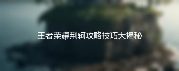 王者荣耀荆轲攻略技巧大揭秘
