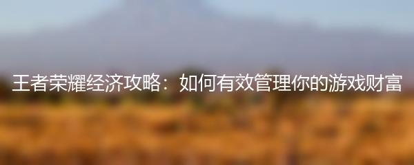 王者荣耀经济攻略：如何有效管理你的游戏财富