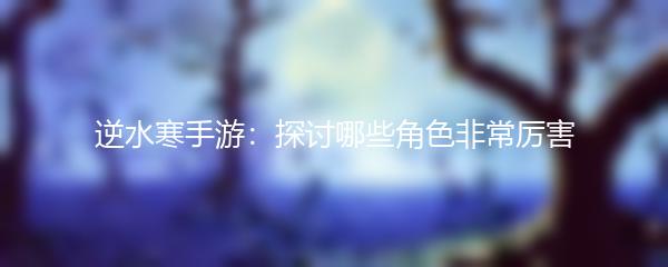 逆水寒手游：探讨哪些角色非常厉害