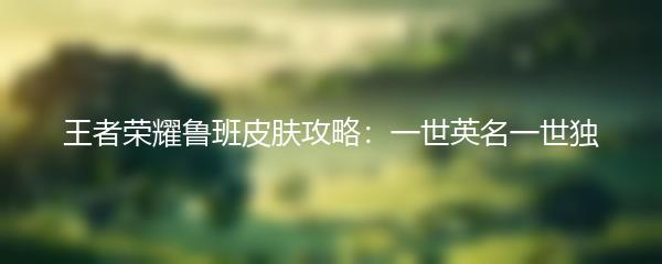 王者荣耀鲁班皮肤攻略：一世英名一世独